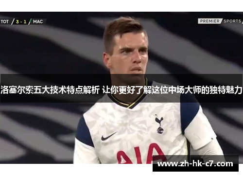 洛塞尔索五大技术特点解析 让你更好了解这位中场大师的独特魅力