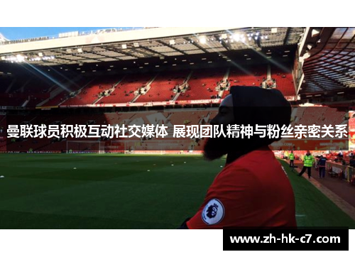曼联球员积极互动社交媒体 展现团队精神与粉丝亲密关系