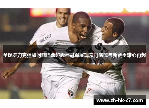 圣保罗力克强敌问鼎巴西超级杯冠军展现豪门底蕴与新赛季雄心再起