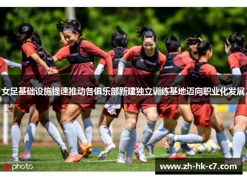 女足基础设施提速推动各俱乐部新建独立训练基地迈向职业化发展