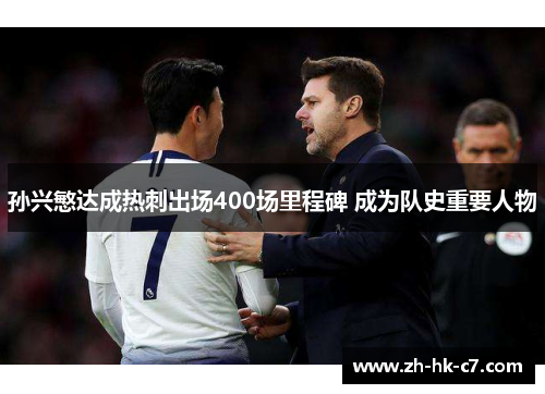 孙兴慜达成热刺出场400场里程碑 成为队史重要人物